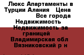 Люкс Апартаменты в Турции.Алания › Цена ­ 10 350 000 - Все города Недвижимость » Недвижимость за границей   . Владимирская обл.,Вязниковский р-н